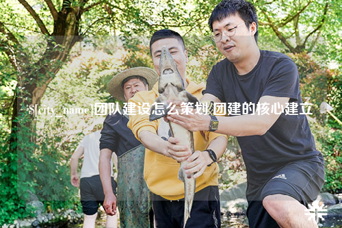 烟台团队建设怎么策划 团建的核心建立